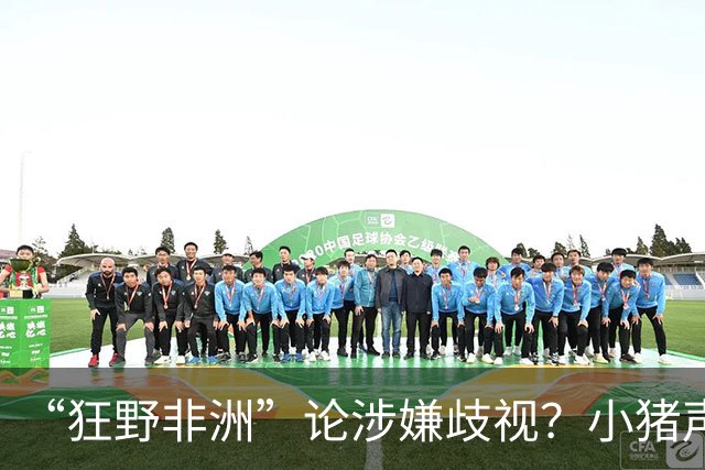 “狂野非洲”论涉嫌歧视？小猪声明否认：我谈论的是足球而非人