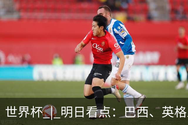 世界杯 | 明日看点：巴西、英格兰力争破“魔咒”