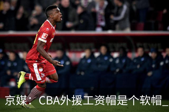 京媒：CBA外援工资帽是个软帽 超了只需额外缴纳调节费 并不违规