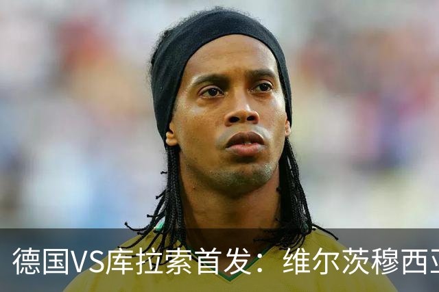 德国VS库拉索首发：维尔茨穆西亚拉配萨内 诺伊尔首发