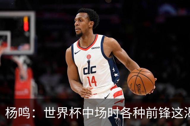 杨鸣：世界杯中场时各种前锋这渴了那饿了全来了 谁能记住后卫呢