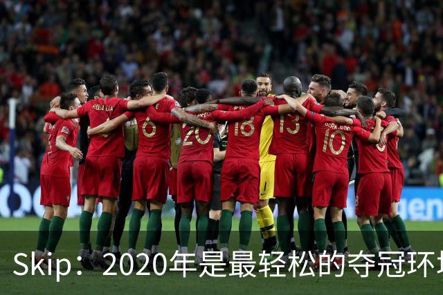 Skip：2020年是最轻松的夺冠环境 詹姆斯带湖人夺了个廉价总冠军
