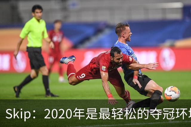 Skip：2020年是最轻松的夺冠环境 詹姆斯带湖人夺了个廉价总冠军